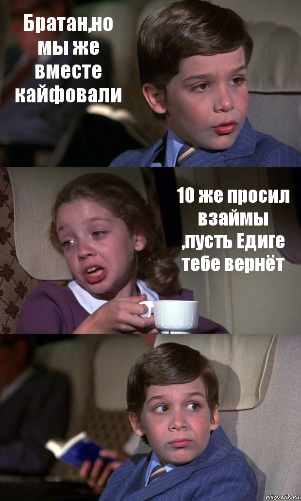 Братан,но мы же вместе кайфовали 10 же просил взаймы ,пусть Едиге тебе вернёт 