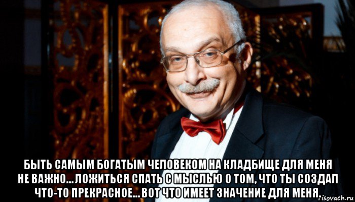  быть самым богатым человеком на кладбище для меня не важно… ложиться спать с мыслью о том, что ты создал что-то прекрасное… вот что имеет значение для меня., Мем Александр Друзь