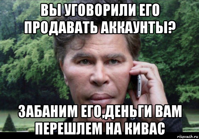 вы уговорили его продавать аккаунты? забаним его,деньги вам перешлем на кивас, Мем Богданов