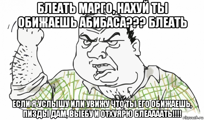 блеать марго, нахуй ты обижаешь абибаса??? блеать если я услышу или увижу что ты его обижаешь, пизды дам, выебу и отхуярю блеаааать!!!!