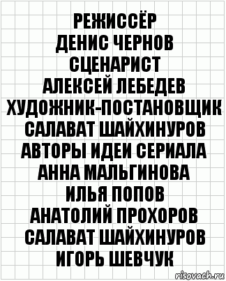 Режиссёр
Денис Чернов
Сценарист
Алексей Лебедев
Художник-постановщик
Салават Шайхинуров
Авторы идеи сериала
Анна Мальгинова
Илья Попов
Анатолий Прохоров
Салават Шайхинуров
Игорь Шевчук, Комикс  бумага