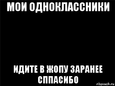 мои одноклассники идите в жопу заранее сппасибо