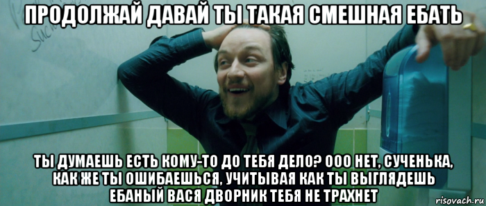 продолжай давай ты такая смешная ебать ты думаешь есть кому-то до тебя дело? ооо нет, сученька, как же ты ошибаешься, учитывая как ты выглядешь ебаный вася дворник тебя не трахнет, Мем  Что происходит