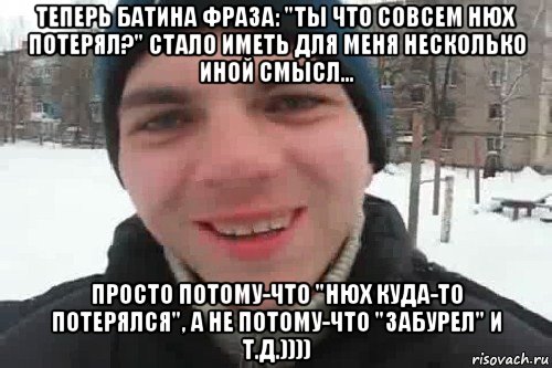 теперь батина фраза: "ты что совсем нюх потерял?" стало иметь для меня несколько иной смысл... просто потому-что "нюх куда-то потерялся", а не потому-что "забурел" и т.д.))))