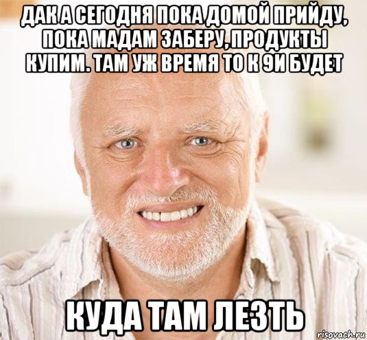 дак а сегодня пока домой прийду, пока мадам заберу, продукты купим. там уж время то к 9и будет куда там лезть