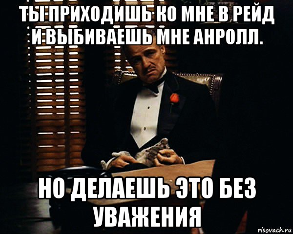 ты приходишь ко мне в рейд и выбиваешь мне анролл. но делаешь это без уважения, Мем Дон Вито Корлеоне