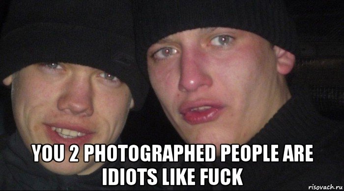  you 2 photographed people are idiots like fuck