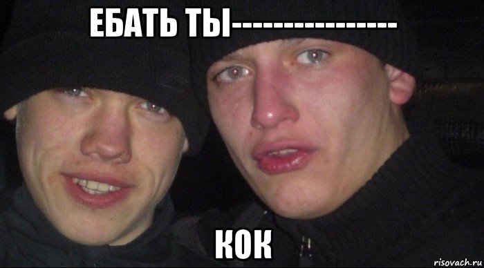 ебать ты---------------- кок