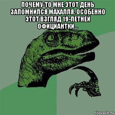 почему-то мне этот день запомнился махалля. особенно этот взгляд 19-летней официантки... , Мем Филосораптор