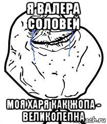 я валера соловей моя харя как жопа - великолепна, Мем Forever Alone