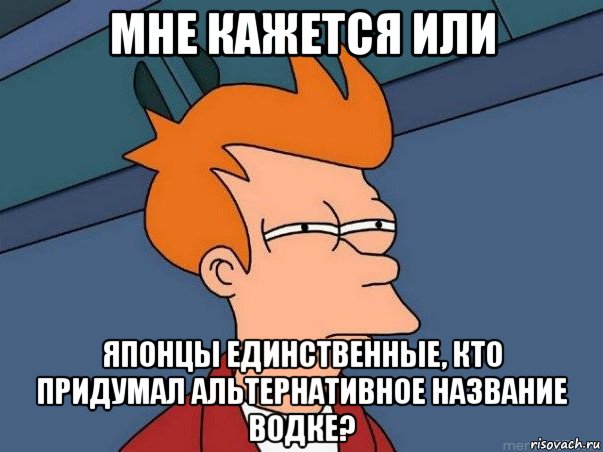 мне кажется или японцы единственные, кто придумал альтернативное название водке?, Мем  Фрай (мне кажется или)