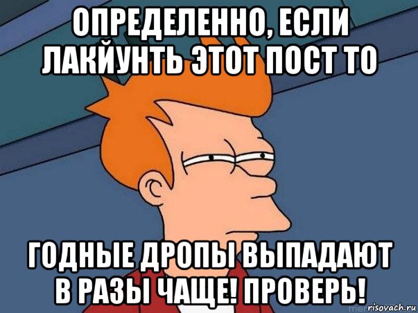 определенно, если лакйунть этот пост то годные дропы выпадают в разы чаще! проверь!, Мем  Фрай (мне кажется или)