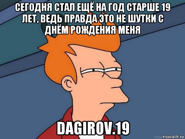 сегодня стал ещё на год старше 19 лет, ведь правда это не шутки с днём рождения меня dagirov.19, Мем  Фрай (мне кажется или)