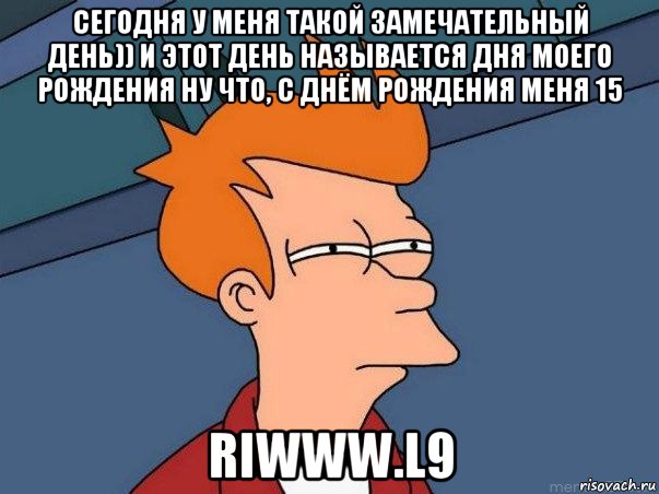 сегодня у меня такой замечательный день)) и этот день называется дня моего рождения ну что, с днём рождения меня 15 riwww.l9, Мем  Фрай (мне кажется или)