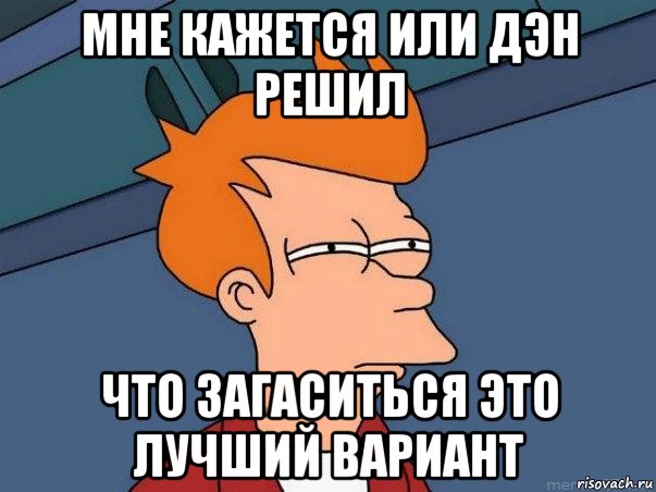 мне кажется или дэн решил что загаситься это лучший вариант, Мем  Фрай (мне кажется или)