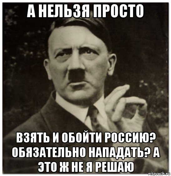 а нельзя просто взять и обойти россию? обязательно нападать? а это ж не я решаю, Мем гитлер нельзя просто так