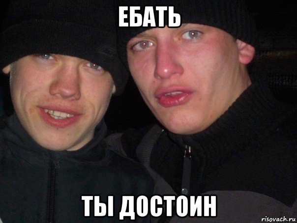 ебать ты достоин