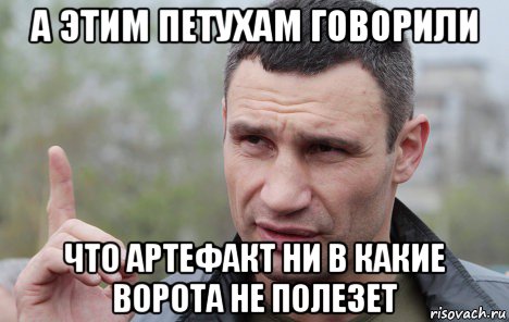 а этим петухам говорили что артефакт ни в какие ворота не полезет, Мем Кличко говорит