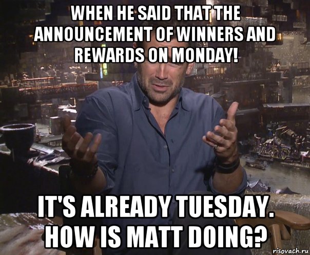 when he said that the announcement of winners and rewards on monday! it's already tuesday. how is matt doing?