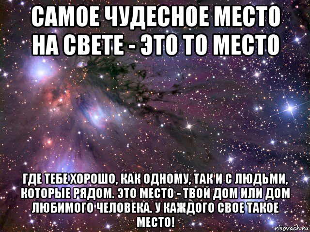 самое чудесное место на свете - это то место где тебе хорошо, как одному, так и с людьми, которые рядом. это место - твой дом или дом любимого человека. у каждого свое такое место!