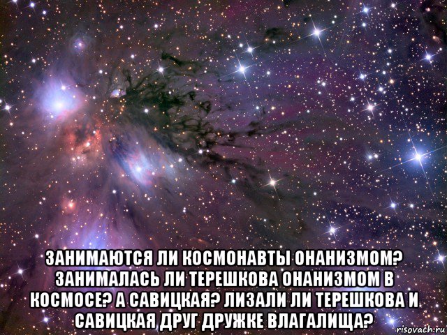  занимаются ли космонавты онанизмом? занималась ли терешкова онанизмом в космосе? а савицкая? лизали ли терешкова и савицкая друг дружке влагалища?