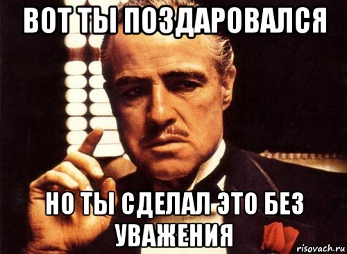 вот ты поздаровался но ты сделал это без уважения, Мем крестный отец