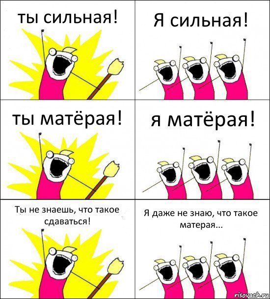 ты сильная! Я сильная! ты матёрая! я матёрая! Ты не знаешь, что такое сдаваться! Я даже не знаю, что такое матерая...