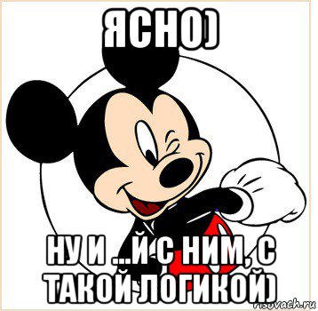 ясно) ну и ...й с ним, с такой логикой)