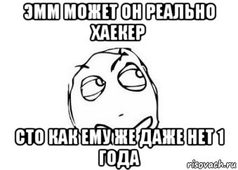 эмм может он реально хаекер сто как ему же даже нет 1 года, Мем Мне кажется или