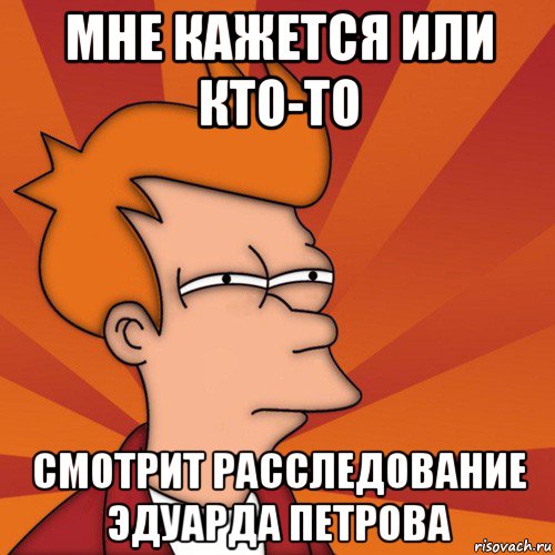 мне кажется или кто-то смотрит расследование эдуарда петрова, Мем Мне кажется или (Фрай Футурама)