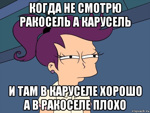 когда не смотрю ракосель а карусель и там в каруселе хорошо а в ракоселе плохо