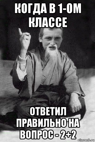 когда в 1-ом классе ответил правильно на вопрос - 2+2