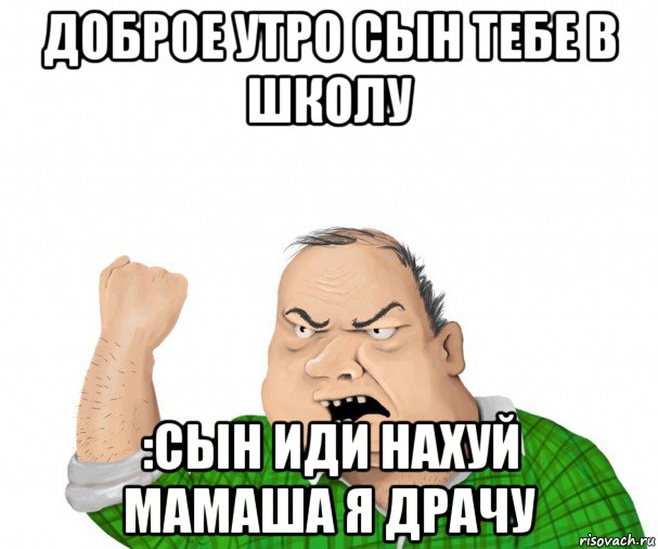 доброе утро сын тебе в школу :сын иди нахуй мамаша я драчу, Мем мужик