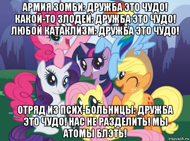 армия зомби: дружба это чудо! какой-то злодей: дружба это чудо! любой катаклизм: дружба это чудо! отряд из псих-больницы: дружба это чудо! нас не разделить! мы атомы блэть!