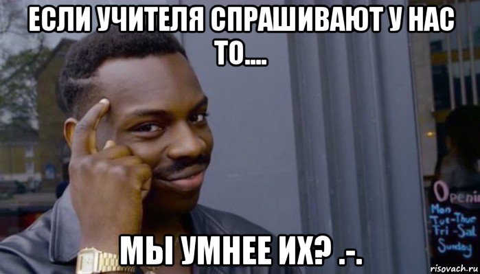 если учителя спрашивают у нас то.... мы умнее их? .-., Мем Не делай не будет