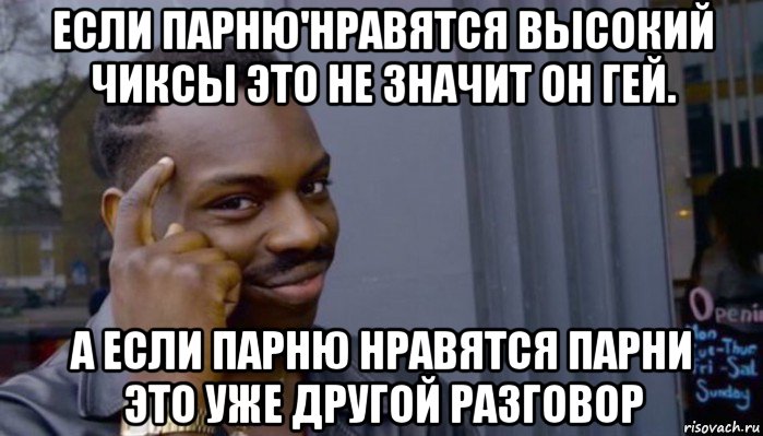 если парню'нравятся высокий чиксы это не значит он гей. а если парню нравятся парни это уже другой разговор