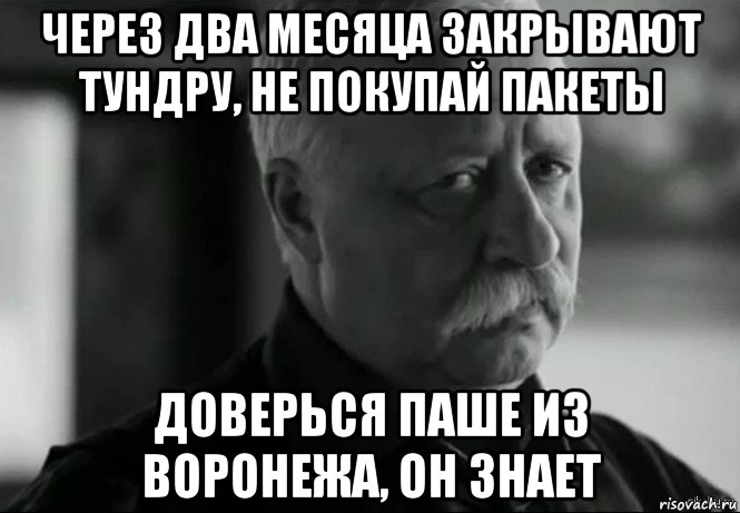 через два месяца закрывают тундру, не покупай пакеты доверься паше из воронежа, он знает, Мем Не расстраивай Леонида Аркадьевича