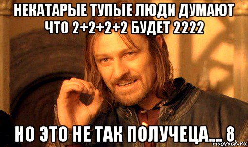 некатарые тупые люди думают что 2+2+2+2 будет 2222 но это не так получеца.... 8, Мем Нельзя просто так взять и (Боромир мем)