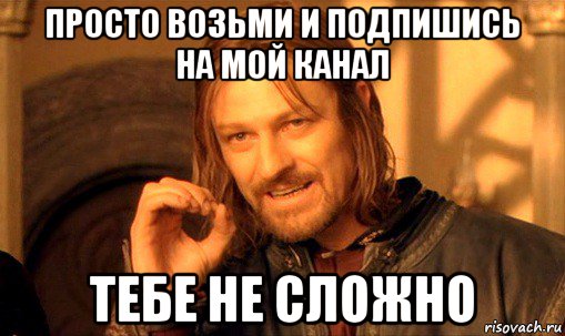 просто возьми и подпишись на мой канал тебе не сложно, Мем Нельзя просто так взять и (Боромир мем)