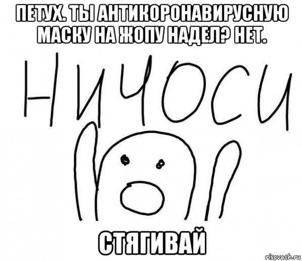 петух. ты антикоронавирусную маску на жопу надел? нет. стягивай, Мем  Ничоси