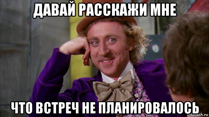 давай расскажи мне что встреч не планировалось, Мем Ну давай расскажи (Вилли Вонка)