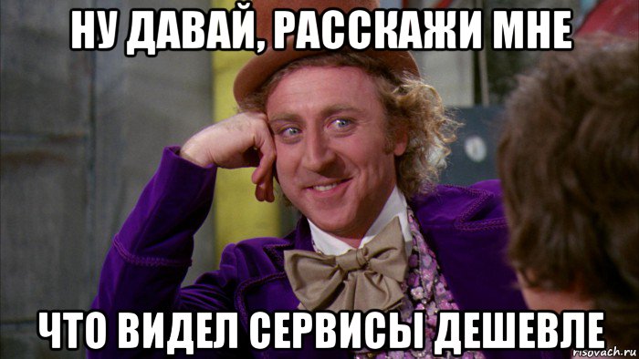 ну давай, расскажи мне что видел сервисы дешевле, Мем Ну давай расскажи (Вилли Вонка)