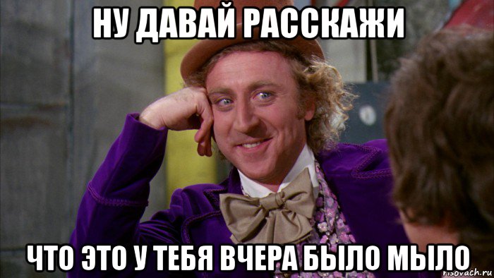 ну давай расскажи что это у тебя вчера было мыло, Мем Ну давай расскажи (Вилли Вонка)