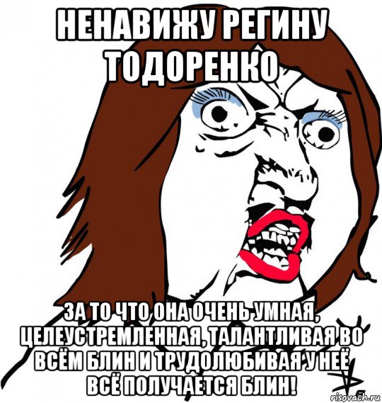 ненавижу регину тодоренко за то что она очень умная, целеустремленная, талантливая во всём блин и трудолюбивая у неё всё получается блин!, Мем Ну почему (девушка)