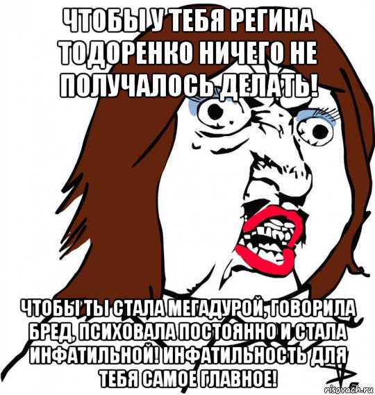 чтобы у тебя регина тодоренко ничего не получалось делать! чтобы ты стала мегадурой, говорила бред, психовала постоянно и стала инфатильной! инфатильность для тебя самое главное!