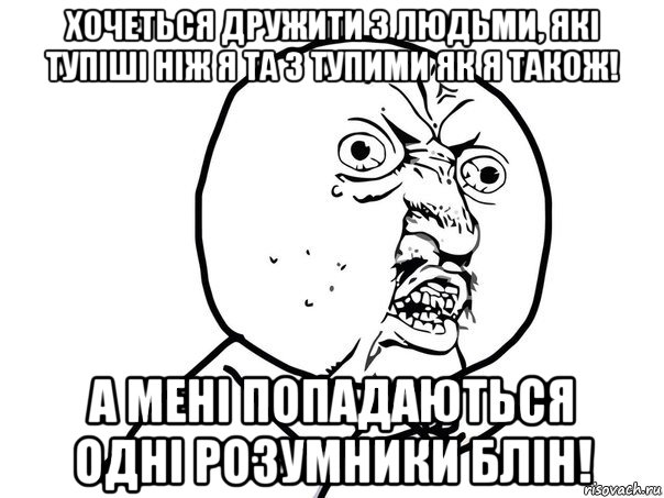 хочеться дружити з людьми, які тупіші ніж я та з тупими як я також! а мені попадаються одні розумники блін!, Мем Ну почему (белый фон)