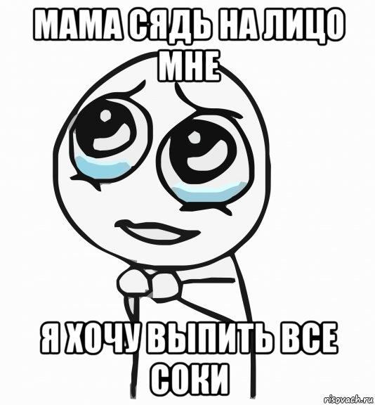 мама сядь на лицо мне я хочу выпить все соки