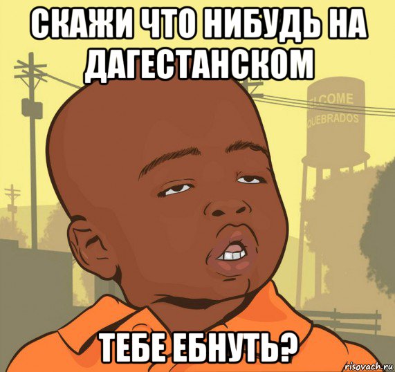 скажи что нибудь на дагестанском тебе ебнуть?