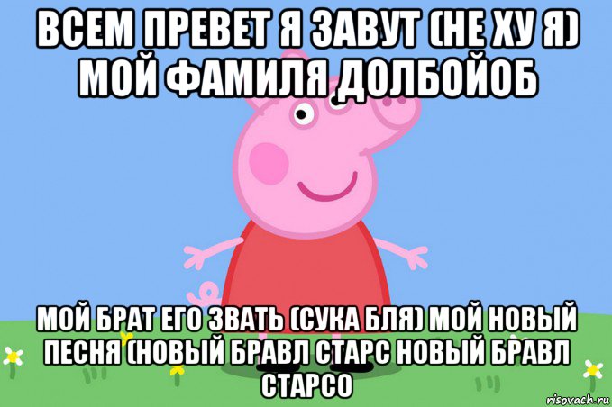 всем превет я завут (не ху я) мой фамиля долбойоб мой брат его звать (сука бля) мой новый песня (новый бравл старс новый бравл старс0