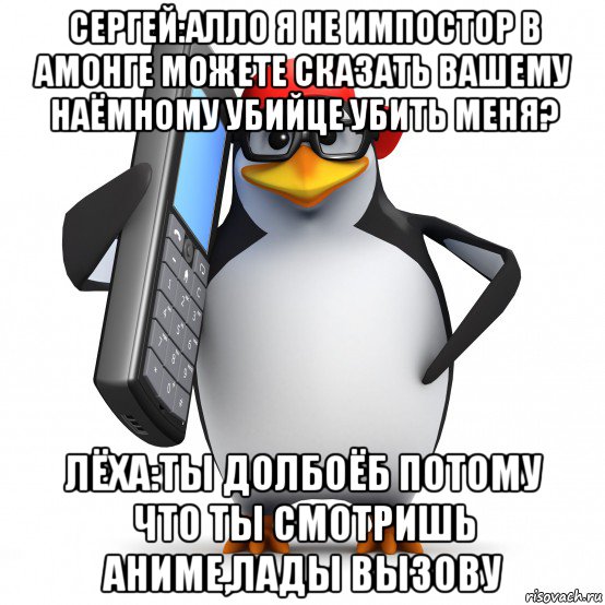 сергей:алло я не импостор в амонге можете сказать вашему наёмному убийце убить меня? лёха:ты долбоёб потому что ты смотришь аниме,лады вызову, Мем   Пингвин звонит